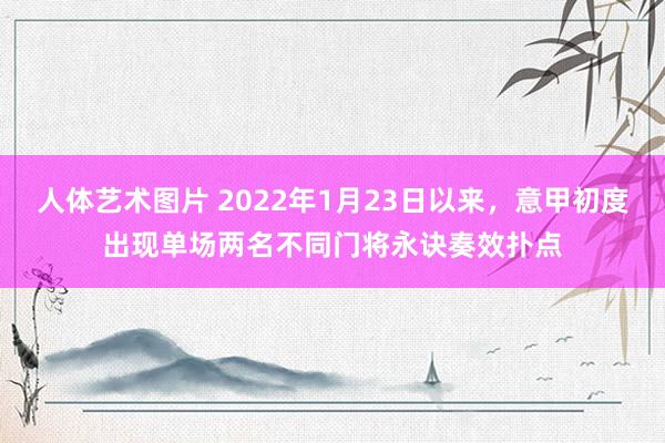 人体艺术图片 2022年1月23日以来，意甲初度出现单场两名不同门将永诀奏效扑点