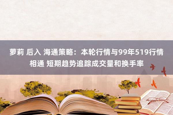 萝莉 后入 海通策略：本轮行情与99年519行情相通 短期趋势追踪成交量和换手率