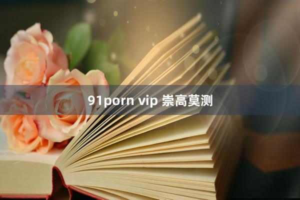 91porn vip 崇高莫测