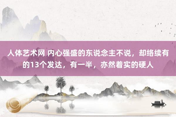 人体艺术网 内心强盛的东说念主不说，却络续有的13个发达，有一半，亦然着实的硬人