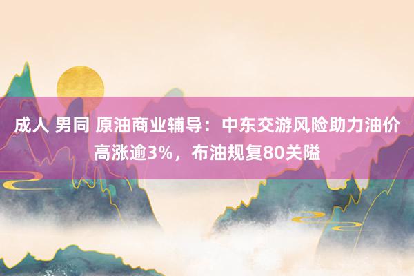 成人 男同 原油商业辅导：中东交游风险助力油价高涨逾3%，布油规复80关隘