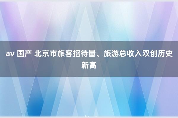 av 国产 北京市旅客招待量、旅游总收入双创历史新高