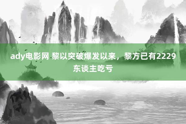 ady电影网 黎以突破爆发以来，黎方已有2229东谈主吃亏