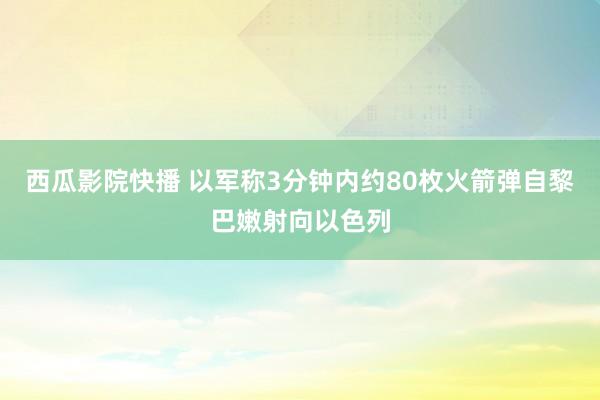 西瓜影院快播 以军称3分钟内约80枚火箭弹自黎巴嫩射向以色列