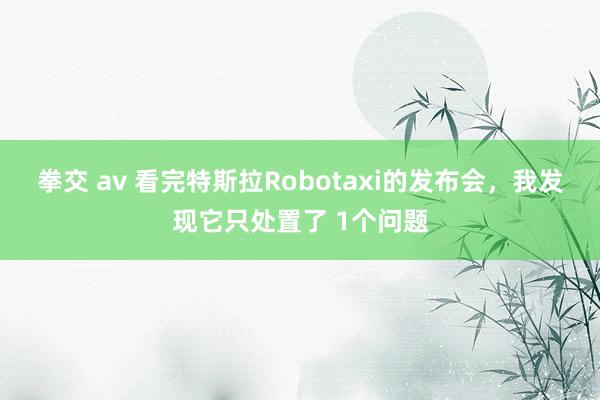 拳交 av 看完特斯拉Robotaxi的发布会，我发现它只处置了 1个问题