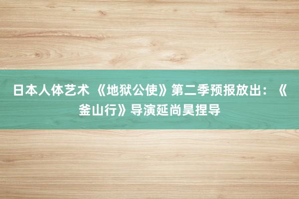 日本人体艺术 《地狱公使》第二季预报放出：《釜山行》导演延尚昊捏导