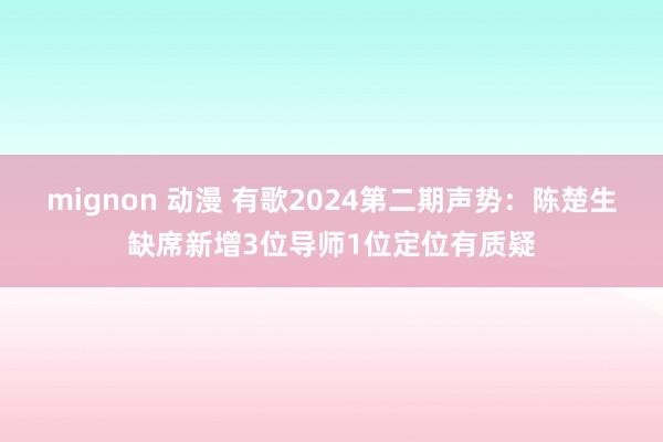 mignon 动漫 有歌2024第二期声势：陈楚生缺席新增3位导师1位定位有质疑