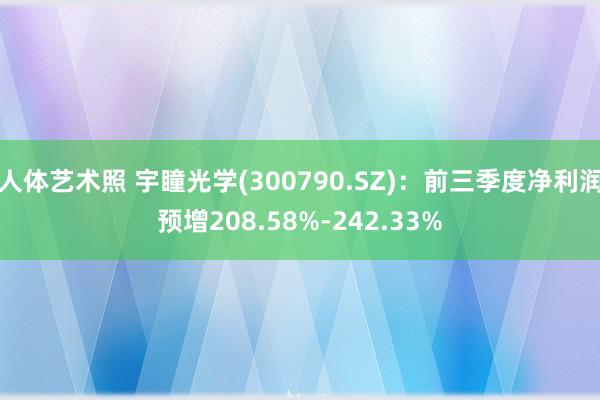 人体艺术照 宇瞳光学(300790.SZ)：前三季度净利润预增208.58%-242.33%