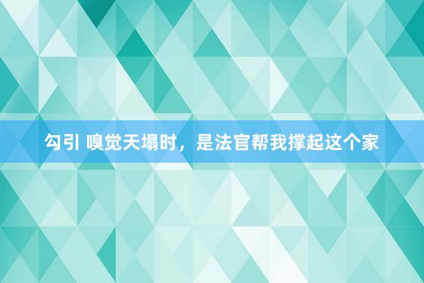 勾引 嗅觉天塌时，是法官帮我撑起这个家