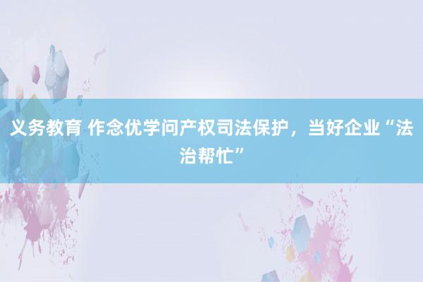 义务教育 作念优学问产权司法保护，当好企业“法治帮忙”