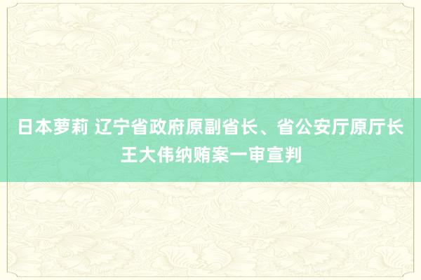 日本萝莉 辽宁省政府原副省长、省公安厅原厅长王大伟纳贿案一审宣判