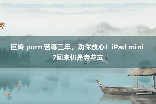 巨臀 porn 苦等三年，劝你放心！iPad mini 7回来仍是老花式