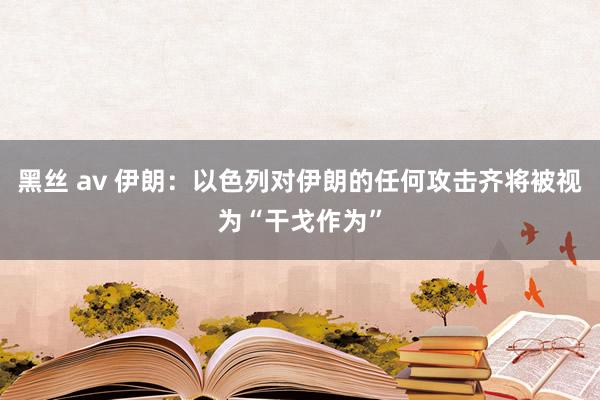 黑丝 av 伊朗：以色列对伊朗的任何攻击齐将被视为“干戈作为”