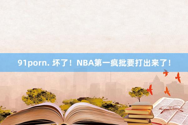 91porn. 坏了！NBA第一疯批要打出来了！