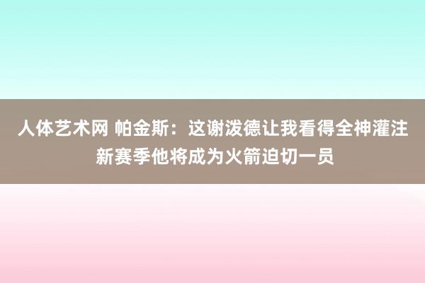 人体艺术网 帕金斯：这谢泼德让我看得全神灌注 新赛季他将成为火箭迫切一员