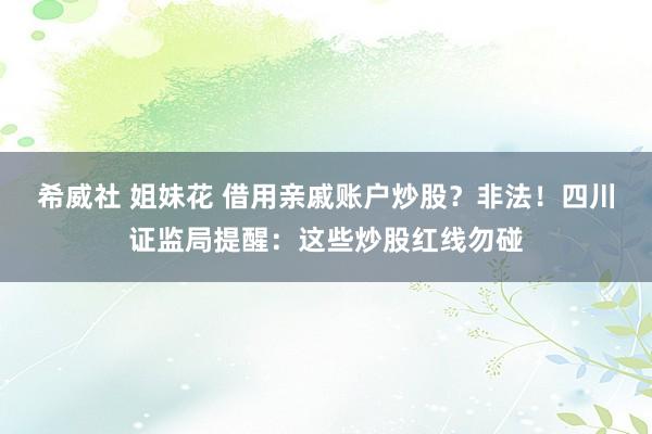 希威社 姐妹花 借用亲戚账户炒股？非法！四川证监局提醒：这些炒股红线勿碰