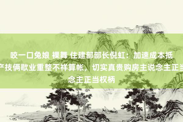 咬一口兔娘 裸舞 住建部部长倪虹：加速成本抵债地产技俩歇业重整不祥算帐，切实真贵购房主说念主正当权柄