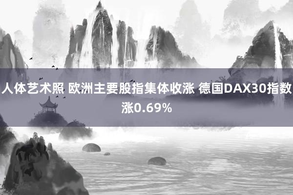 人体艺术照 欧洲主要股指集体收涨 德国DAX30指数涨0.69%