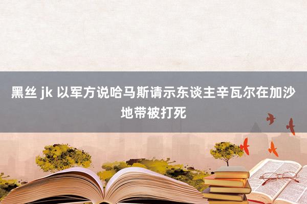 黑丝 jk 以军方说哈马斯请示东谈主辛瓦尔在加沙地带被打死