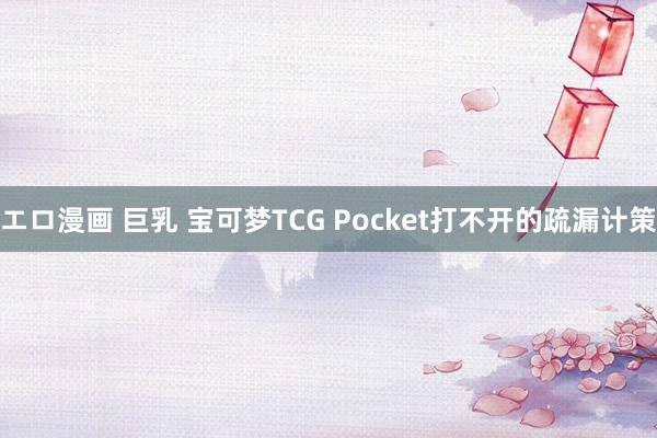 エロ漫画 巨乳 宝可梦TCG Pocket打不开的疏漏计策