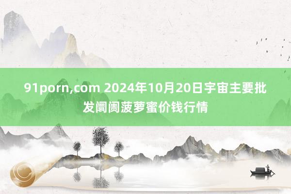 91porn，com 2024年10月20日宇宙主要批发阛阓菠萝蜜价钱行情