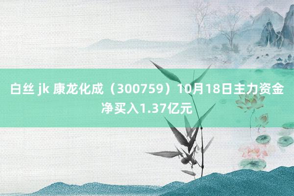 白丝 jk 康龙化成（300759）10月18日主力资金净买入1.37亿元