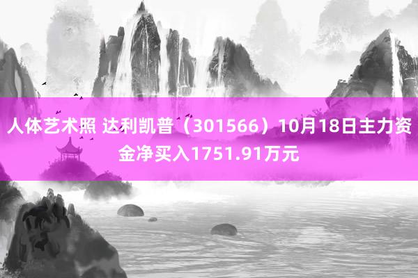 人体艺术照 达利凯普（301566）10月18日主力资金净买入1751.91万元