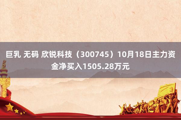 巨乳 无码 欣锐科技（300745）10月18日主力资金净买入1505.28万元