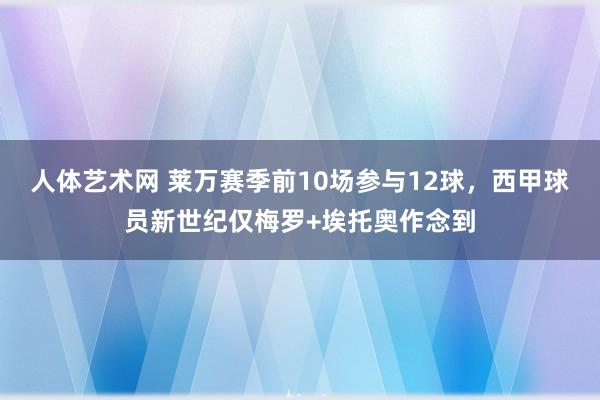 人体艺术网 莱万赛季前10场参与12球，西甲球员新世纪仅梅罗+埃托奥作念到