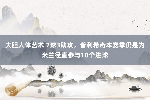 大胆人体艺术 7球3助攻，普利希奇本赛季仍是为米兰径直参与10个进球