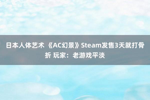 日本人体艺术 《AC幻景》Steam发售3天就打骨折 玩家：老游戏平淡