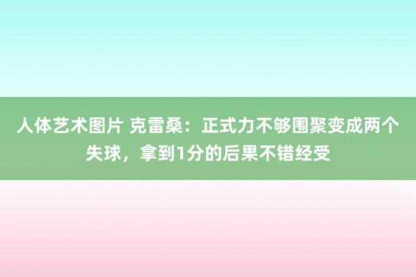 人体艺术图片 克雷桑：正式力不够围聚变成两个失球，拿到1分的后果不错经受