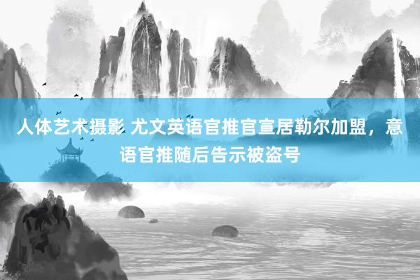 人体艺术摄影 尤文英语官推官宣居勒尔加盟，意语官推随后告示被盗号