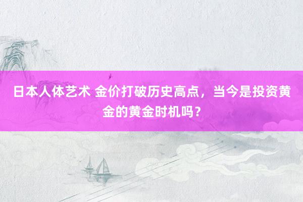 日本人体艺术 金价打破历史高点，当今是投资黄金的黄金时机吗？