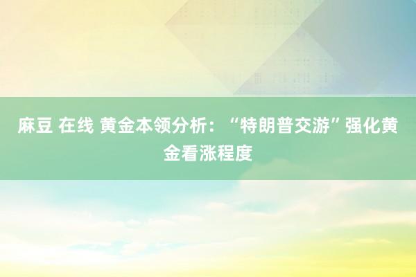 麻豆 在线 黄金本领分析：“特朗普交游”强化黄金看涨程度