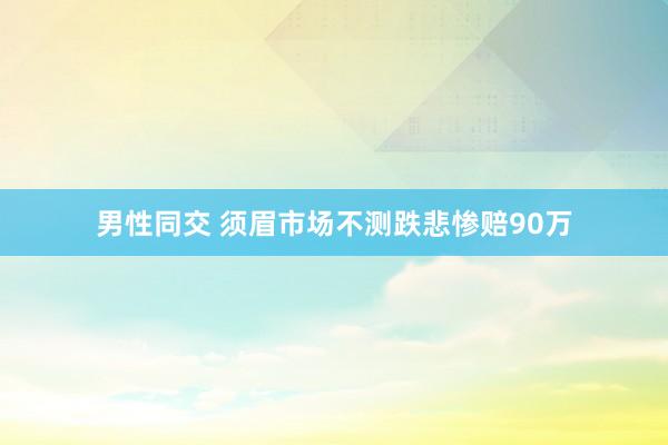 男性同交 须眉市场不测跌悲惨赔90万