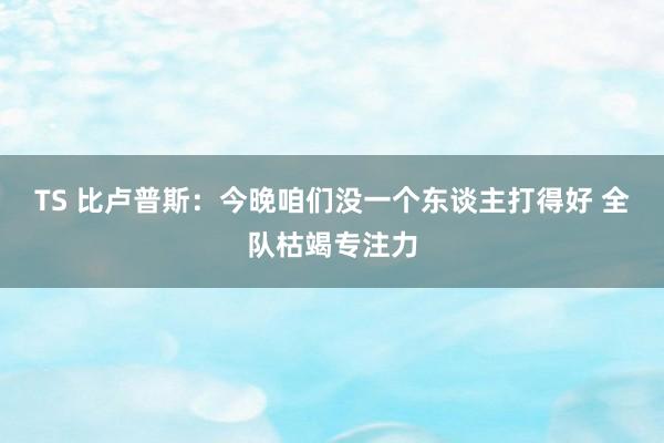 TS 比卢普斯：今晚咱们没一个东谈主打得好 全队枯竭专注力