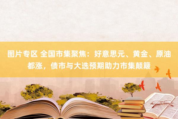 图片专区 全国市集聚焦：好意思元、黄金、原油都涨，债市与大选预期助力市集颠簸