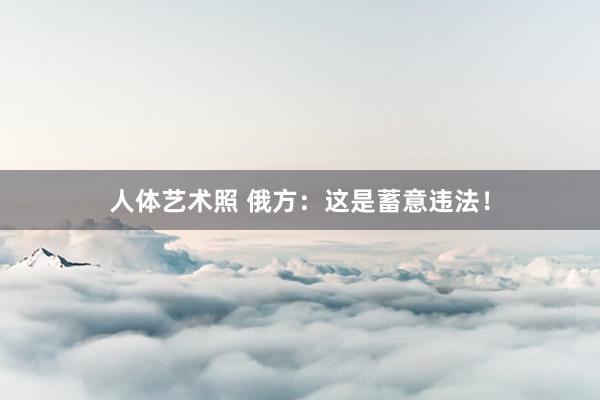 人体艺术照 俄方：这是蓄意违法！