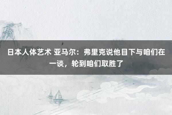 日本人体艺术 亚马尔：弗里克说他目下与咱们在一谈，轮到咱们取胜了