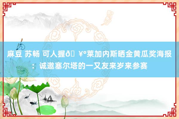 麻豆 苏畅 可人握🥰莱加内斯晒金黄瓜奖海报：诚邀塞尔塔的一又友来岁来参赛