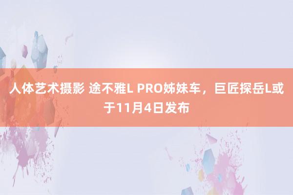 人体艺术摄影 途不雅L PRO姊妹车，巨匠探岳L或于11月4日发布