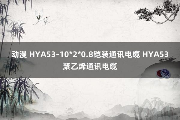 动漫 HYA53-10*2*0.8铠装通讯电缆 HYA53聚乙烯通讯电缆