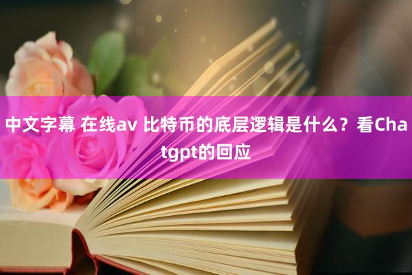 中文字幕 在线av 比特币的底层逻辑是什么？看Chatgpt的回应