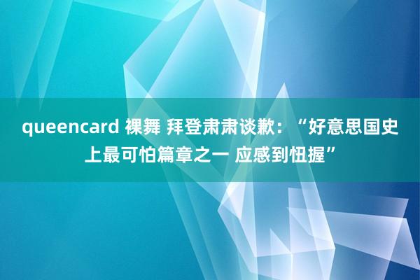 queencard 裸舞 拜登肃肃谈歉：“好意思国史上最可怕篇章之一 应感到忸握”