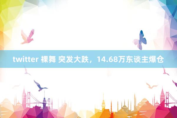 twitter 裸舞 突发大跌，14.68万东谈主爆仓