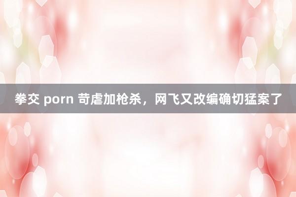 拳交 porn 苛虐加枪杀，网飞又改编确切猛案了