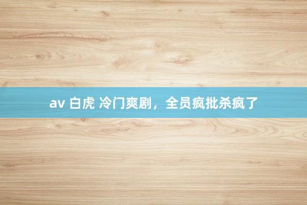 av 白虎 冷门爽剧，全员疯批杀疯了