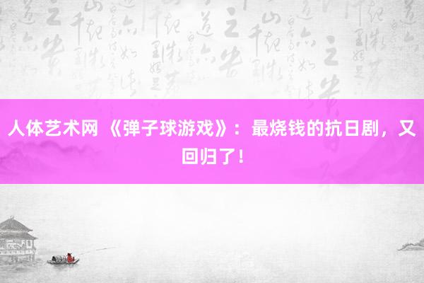 人体艺术网 《弹子球游戏》：最烧钱的抗日剧，又回归了！