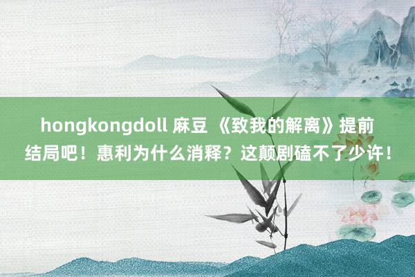 hongkongdoll 麻豆 《致我的解离》提前结局吧！惠利为什么消释？这颠剧磕不了少许！